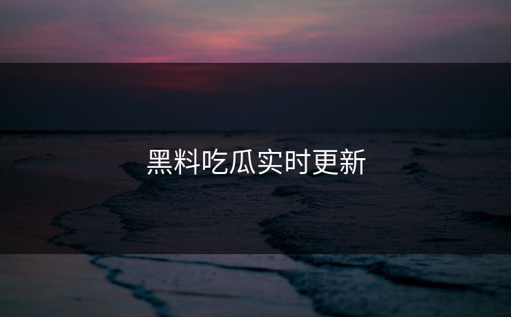 黑料吃瓜实时更新
