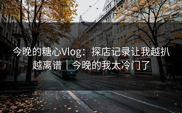 今晚的糖心Vlog：探店记录让我越扒越离谱｜今晚的我太冷门了