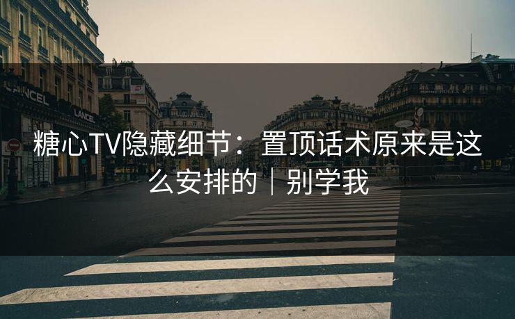 糖心TV隐藏细节：置顶话术原来是这么安排的｜别学我