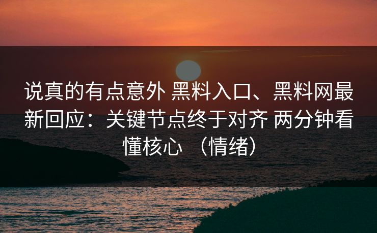 说真的有点意外 黑料入口、黑料网最新回应：关键节点终于对齐 两分钟看懂核心 （情绪）