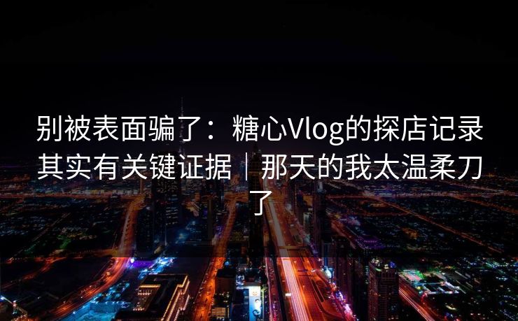 别被表面骗了：糖心Vlog的探店记录其实有关键证据｜那天的我太温柔刀了