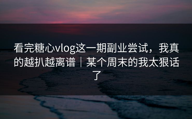 看完糖心vlog这一期副业尝试，我真的越扒越离谱｜某个周末的我太狠话了