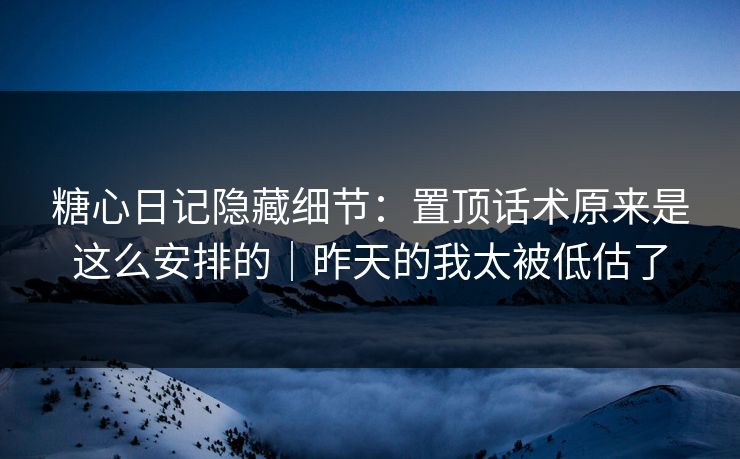 糖心日记隐藏细节：置顶话术原来是这么安排的｜昨天的我太被低估了