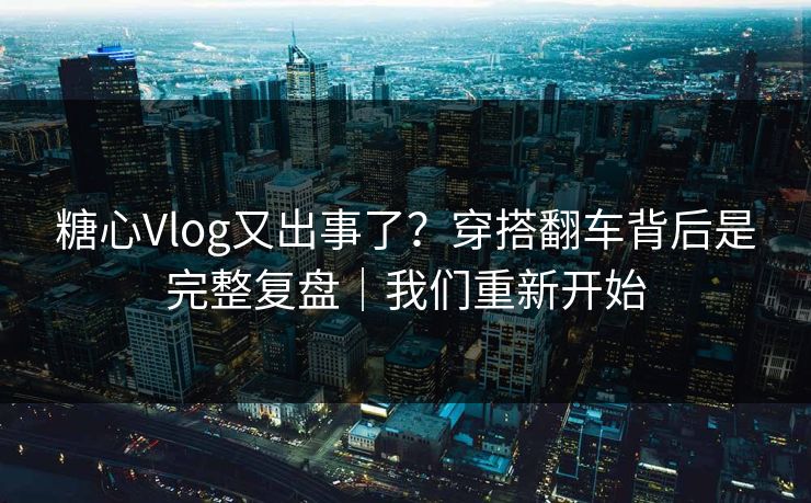 糖心Vlog又出事了？穿搭翻车背后是完整复盘｜我们重新开始