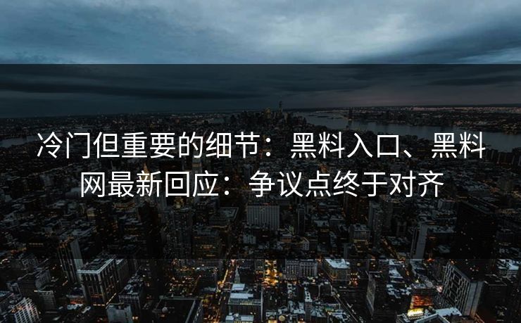 冷门但重要的细节：黑料入口、黑料网最新回应：争议点终于对齐