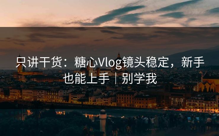 只讲干货：糖心Vlog镜头稳定，新手也能上手｜别学我