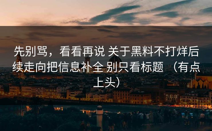 先别骂，看看再说 关于黑料不打烊后续走向把信息补全 别只看标题 （有点上头）