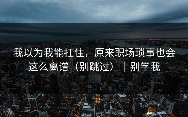 我以为我能扛住，原来职场琐事也会这么离谱（别跳过）｜别学我