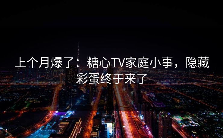 上个月爆了：糖心TV家庭小事，隐藏彩蛋终于来了