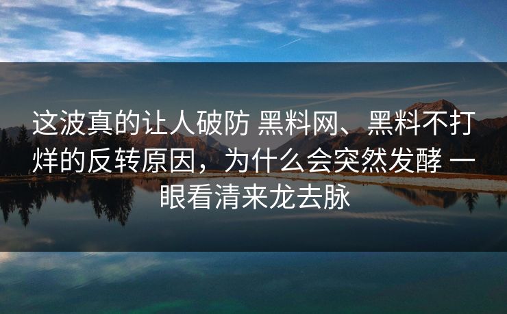 这波真的让人破防 黑料网、黑料不打烊的反转原因，为什么会突然发酵 一眼看清来龙去脉