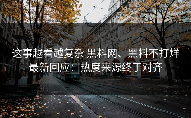 这事越看越复杂 黑料网、黑料不打烊最新回应：热度来源终于对齐