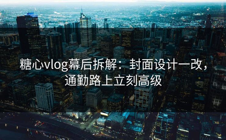 糖心vlog幕后拆解：封面设计一改，通勤路上立刻高级