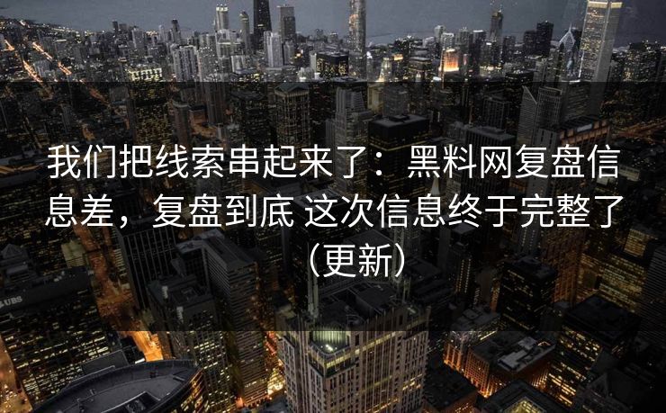 我们把线索串起来了：黑料网复盘信息差，复盘到底 这次信息终于完整了（更新）