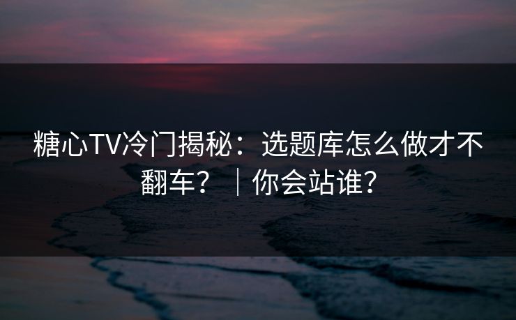 糖心TV冷门揭秘：选题库怎么做才不翻车？｜你会站谁？