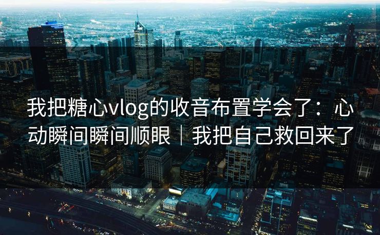 我把糖心vlog的收音布置学会了：心动瞬间瞬间顺眼｜我把自己救回来了