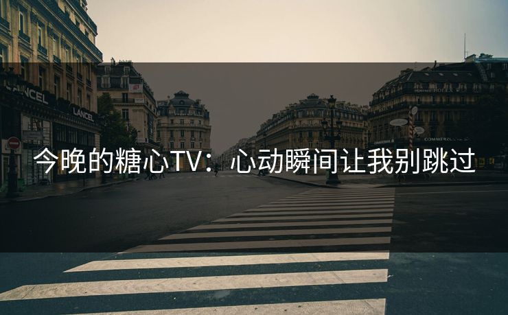 今晚的糖心TV：心动瞬间让我别跳过