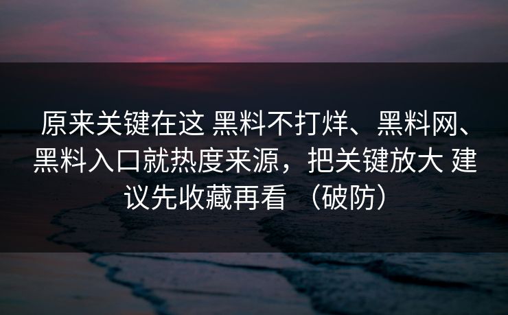 原来关键在这 黑料不打烊、黑料网、黑料入口就热度来源，把关键放大 建议先收藏再看 （破防）
