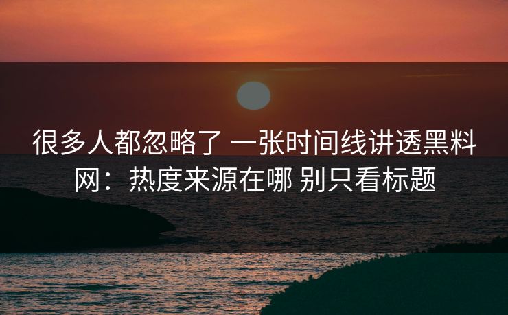 很多人都忽略了 一张时间线讲透黑料网：热度来源在哪 别只看标题