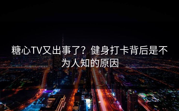 糖心TV又出事了？健身打卡背后是不为人知的原因