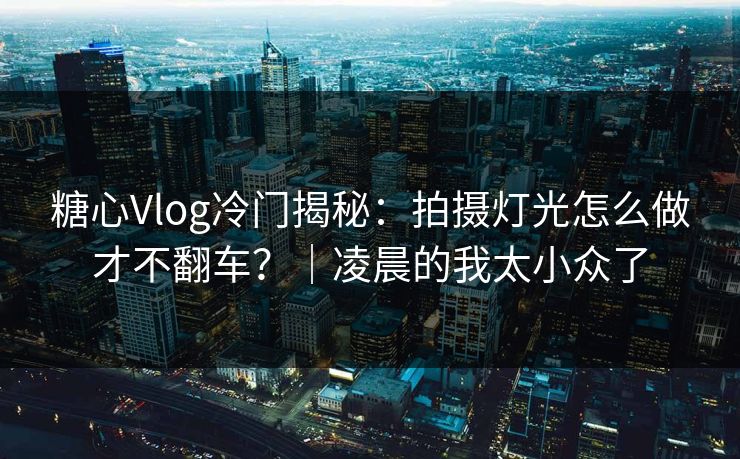 糖心Vlog冷门揭秘：拍摄灯光怎么做才不翻车？｜凌晨的我太小众了