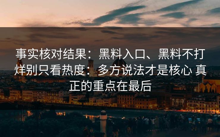 事实核对结果：黑料入口、黑料不打烊别只看热度：多方说法才是核心 真正的重点在最后