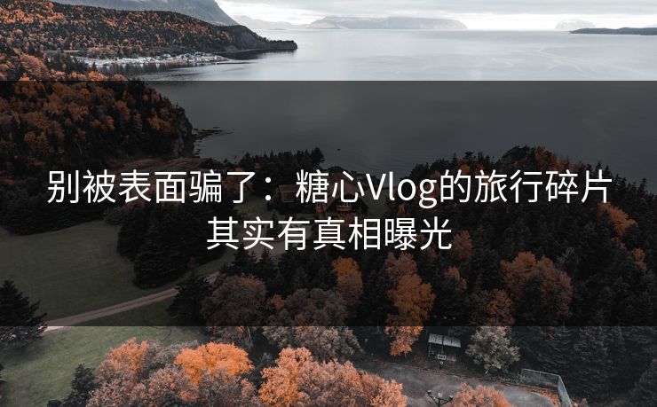 别被表面骗了：糖心Vlog的旅行碎片其实有真相曝光