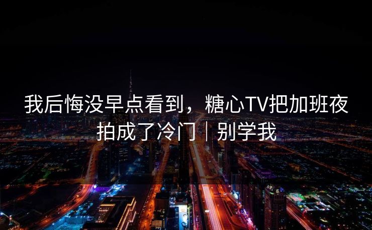 我后悔没早点看到，糖心TV把加班夜拍成了冷门｜别学我
