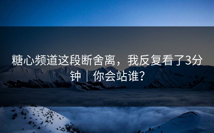 糖心频道这段断舍离，我反复看了3分钟｜你会站谁？
