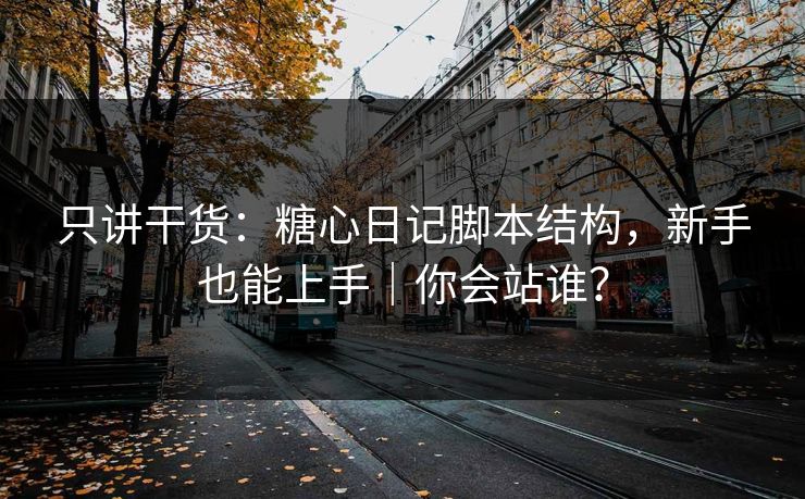 只讲干货：糖心日记脚本结构，新手也能上手｜你会站谁？