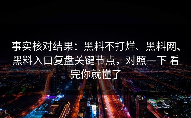 事实核对结果：黑料不打烊、黑料网、黑料入口复盘关键节点，对照一下 看完你就懂了