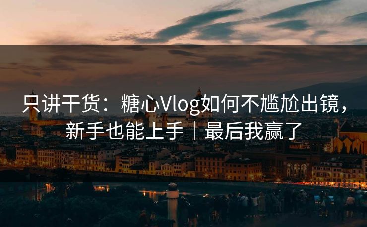 只讲干货：糖心Vlog如何不尴尬出镜，新手也能上手｜最后我赢了