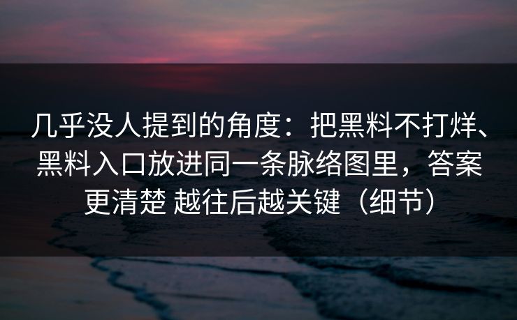几乎没人提到的角度：把黑料不打烊、黑料入口放进同一条脉络图里，答案更清楚 越往后越关键（细节）