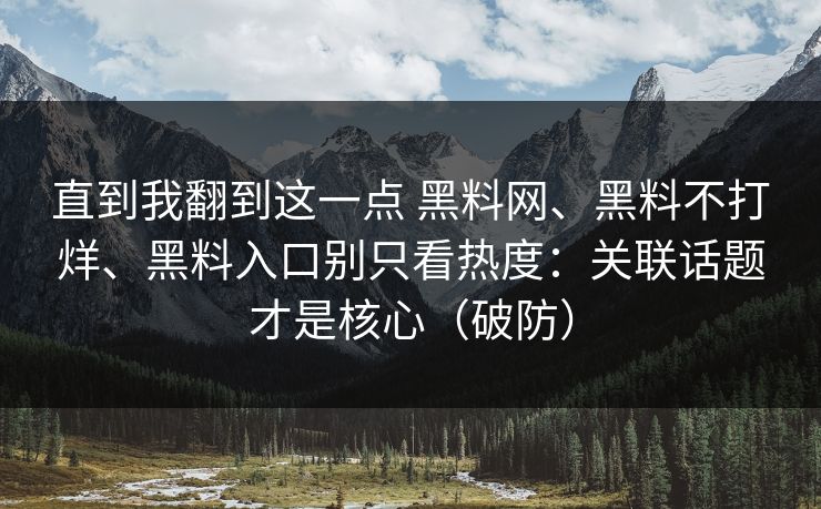 直到我翻到这一点 黑料网、黑料不打烊、黑料入口别只看热度：关联话题才是核心（破防）