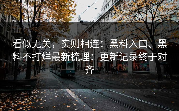 看似无关，实则相连：黑料入口、黑料不打烊最新梳理：更新记录终于对齐