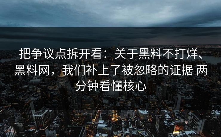 把争议点拆开看：关于黑料不打烊、黑料网，我们补上了被忽略的证据 两分钟看懂核心