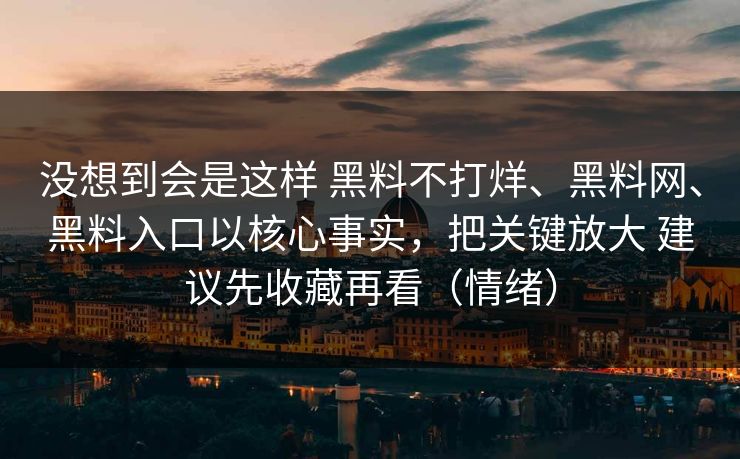 没想到会是这样 黑料不打烊、黑料网、黑料入口以核心事实，把关键放大 建议先收藏再看（情绪）