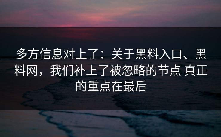 多方信息对上了：关于黑料入口、黑料网，我们补上了被忽略的节点 真正的重点在最后