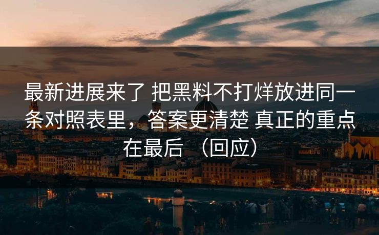 最新进展来了 把黑料不打烊放进同一条对照表里，答案更清楚 真正的重点在最后 （回应）