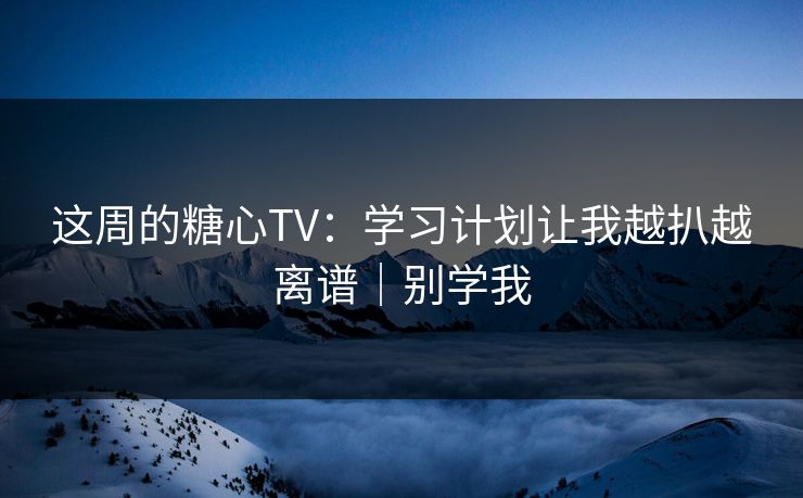 这周的糖心TV：学习计划让我越扒越离谱｜别学我
