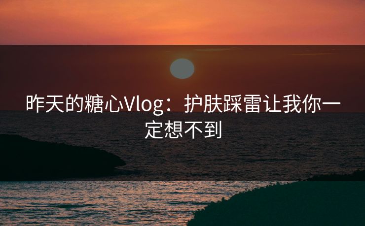 昨天的糖心Vlog：护肤踩雷让我你一定想不到