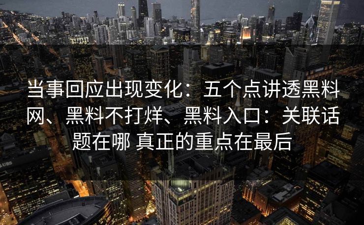 当事回应出现变化：五个点讲透黑料网、黑料不打烊、黑料入口：关联话题在哪 真正的重点在最后