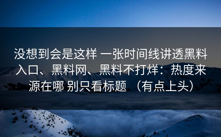 没想到会是这样 一张时间线讲透黑料入口、黑料网、黑料不打烊：热度来源在哪 别只看标题 （有点上头）