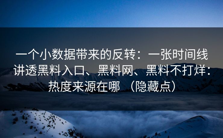 一个小数据带来的反转：一张时间线讲透黑料入口、黑料网、黑料不打烊：热度来源在哪 （隐藏点）