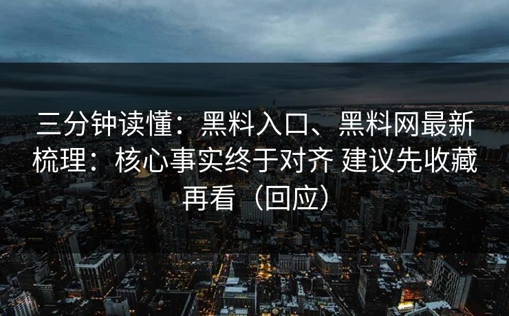 三分钟读懂：黑料入口、黑料网最新梳理：核心事实终于对齐 建议先收藏再看（回应）