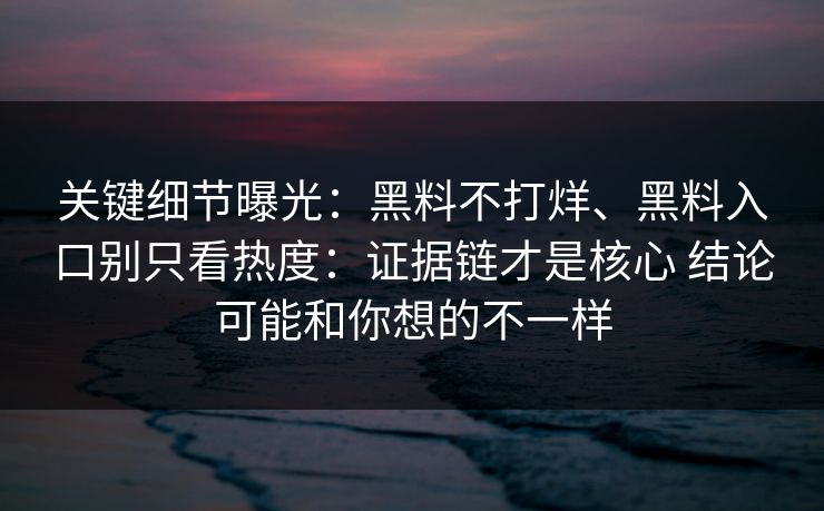 关键细节曝光：黑料不打烊、黑料入口别只看热度：证据链才是核心 结论可能和你想的不一样
