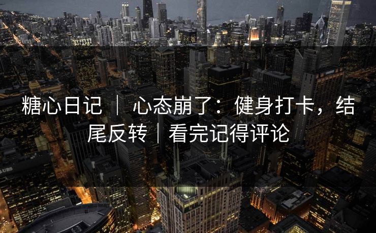 糖心日记 ｜ 心态崩了：健身打卡，结尾反转｜看完记得评论