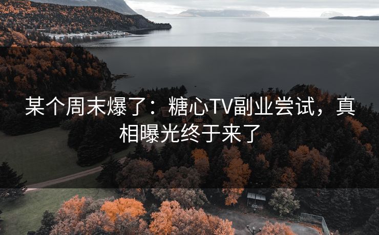 某个周末爆了：糖心TV副业尝试，真相曝光终于来了