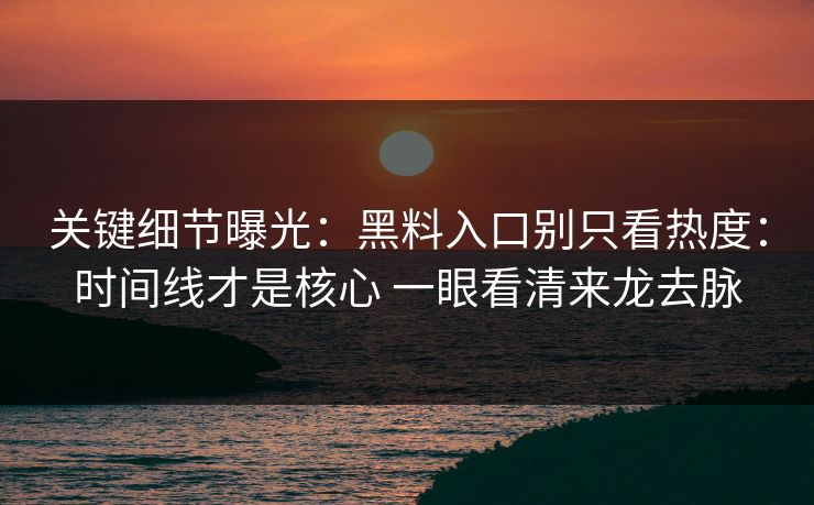 关键细节曝光：黑料入口别只看热度：时间线才是核心 一眼看清来龙去脉