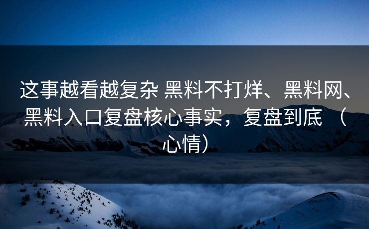 这事越看越复杂 黑料不打烊、黑料网、黑料入口复盘核心事实，复盘到底 （心情）