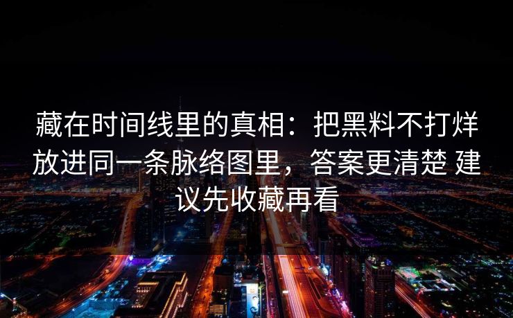 藏在时间线里的真相：把黑料不打烊放进同一条脉络图里，答案更清楚 建议先收藏再看